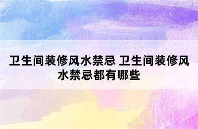 卫生间装修风水禁忌 卫生间装修风水禁忌都有哪些